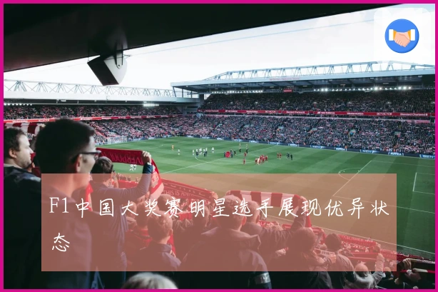 F1中国大奖赛明星选手展现优异状态