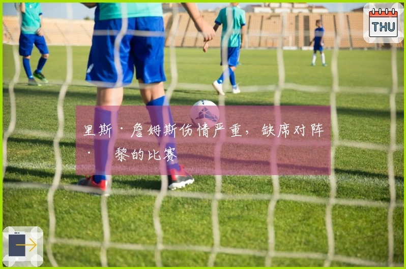 里斯·詹姆斯伤情严重，缺席对阵巴黎的比赛