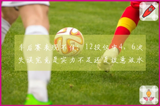 季后赛表现不佳：12投仅中4，6次失误究竟是实力不足还是故意放水？