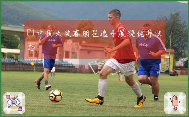F1中国大奖赛明星选手展现优异状态