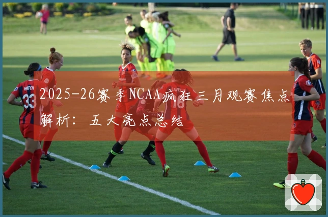 2025-26赛季NCAA疯狂三月观赛焦点解析：五大亮点总结