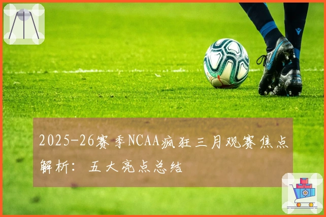 2025-26赛季NCAA疯狂三月观赛焦点解析：五大亮点总结