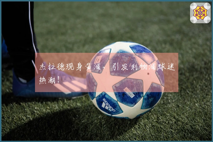 杰拉德现身黄浦，引发利物浦球迷热潮！