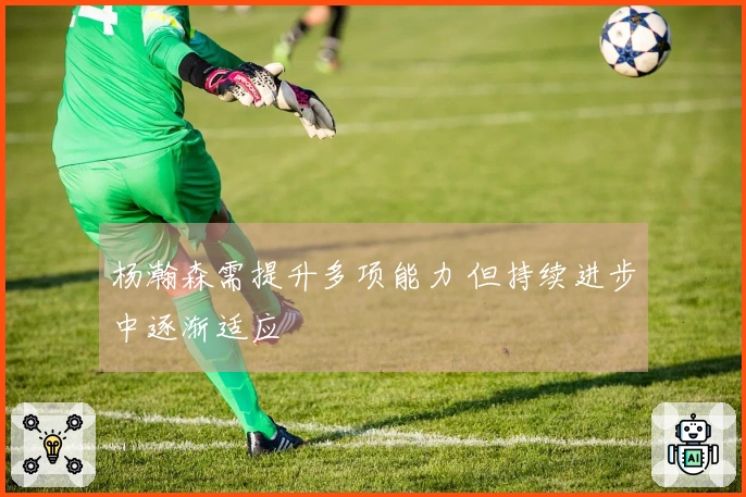 杨瀚森需提升多项能力 但持续进步中逐渐适应