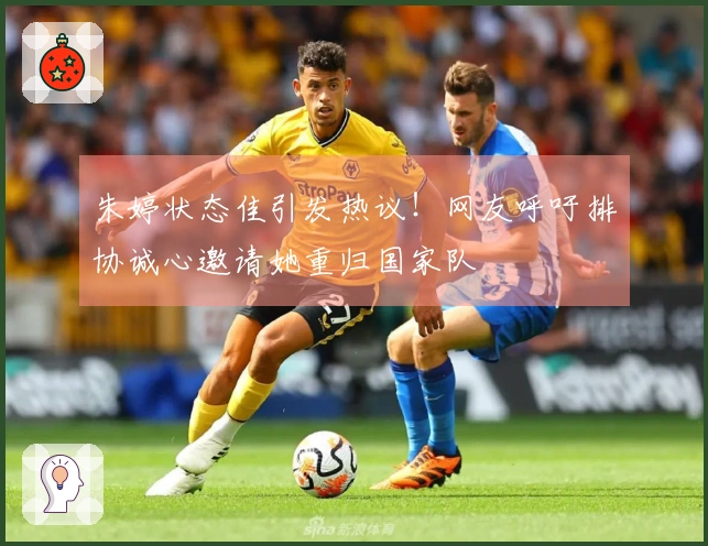 朱婷状态佳引发热议！网友呼吁排协诚心邀请她重归国家队