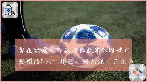 曾在欧冠对阵瓜帅执教球队时破门戴帽的6人：梅西、姆巴佩、巴尔韦德等人