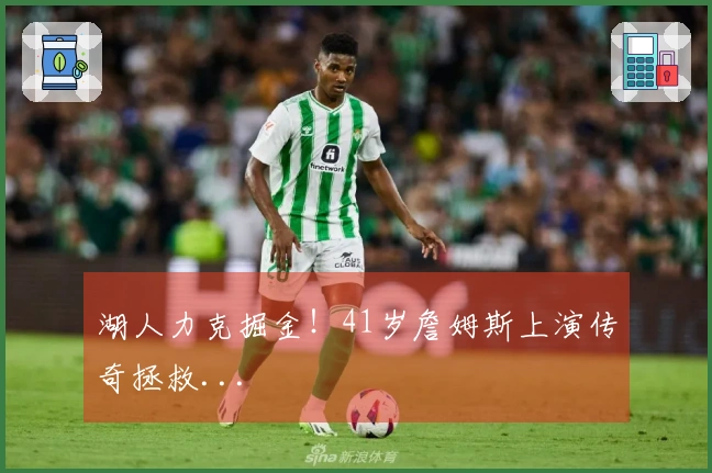 湖人力克掘金！41岁詹姆斯上演传奇拯救...