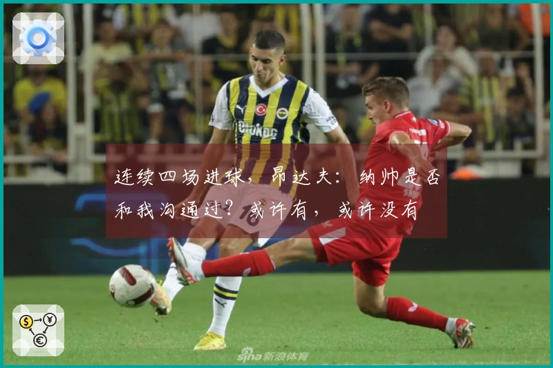 连续四场进球，昂达夫：纳帅是否和我沟通过？或许有，或许没有